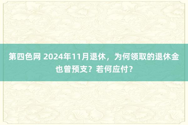 第四色网 2024年11月退休，为何领取的退休金也曾预支？若何应付？