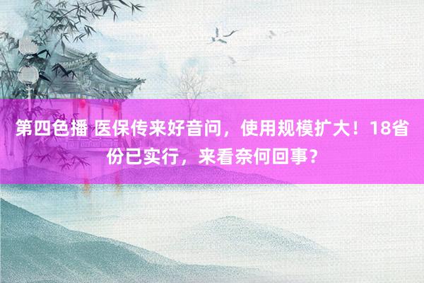 第四色播 医保传来好音问，使用规模扩大！18省份已实行，来看奈何回事？