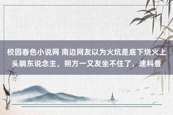 校园春色小说网 南边网友以为火炕是底下烧火上头躺东说念主，朔方一又友坐不住了，速科普