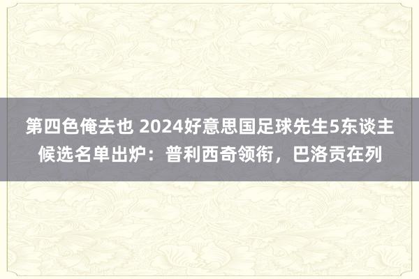 第四色俺去也 2024好意思国足球先生5东谈主候选名单出炉：普利西奇领衔，巴洛贡在列