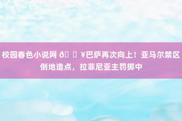 校园春色小说网 🔥巴萨再次向上！亚马尔禁区倒地造点，拉菲尼亚主罚掷中