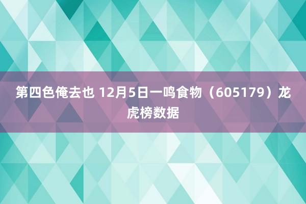 第四色俺去也 12月5日一鸣食物（605179）龙虎榜数据