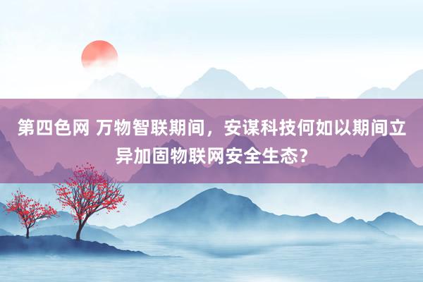 第四色网 万物智联期间，安谋科技何如以期间立异加固物联网安全生态？