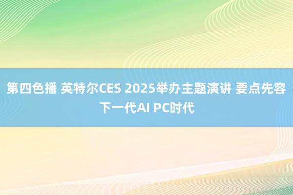 第四色播 英特尔CES 2025举办主题演讲 要点先容下一代AI PC时代