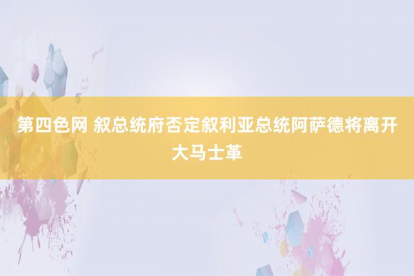 第四色网 叙总统府否定叙利亚总统阿萨德将离开大马士革