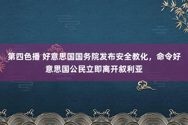 第四色播 好意思国国务院发布安全教化，命令好意思国公民立即离开叙利亚