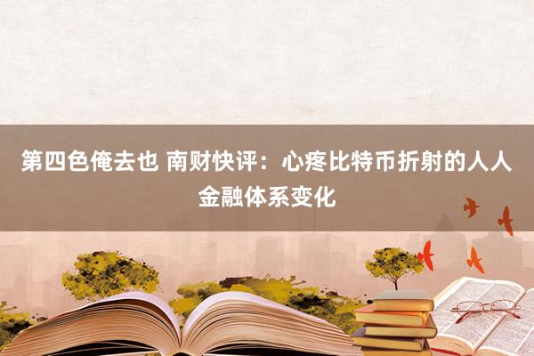 第四色俺去也 南财快评：心疼比特币折射的人人金融体系变化