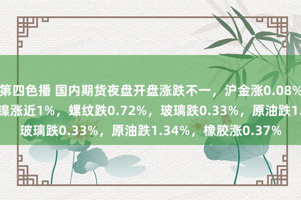 第四色播 国内期货夜盘开盘涨跌不一，沪金涨0.08%，沪铜涨0.42%，沪镍涨近1%，螺纹跌0.72%，玻璃跌0.33%，原油跌1.34%，橡胶涨0.37%