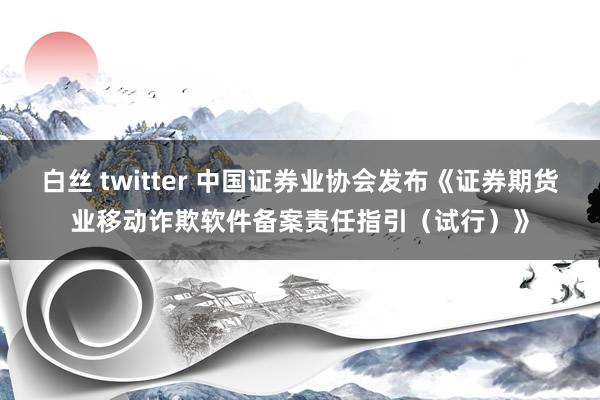 白丝 twitter 中国证券业协会发布《证券期货业移动诈欺软件备案责任指引（试行）》