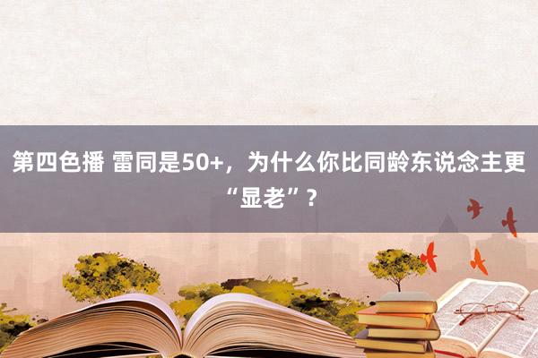 第四色播 雷同是50+，为什么你比同龄东说念主更“显老”？