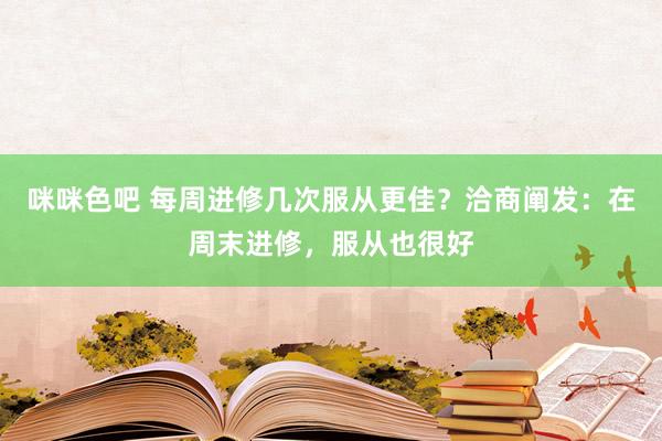 咪咪色吧 每周进修几次服从更佳？洽商阐发：在周末进修，服从也很好