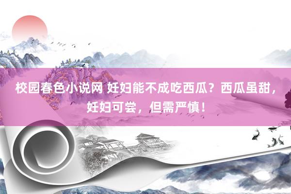 校园春色小说网 妊妇能不成吃西瓜？西瓜虽甜，妊妇可尝，但需严慎！