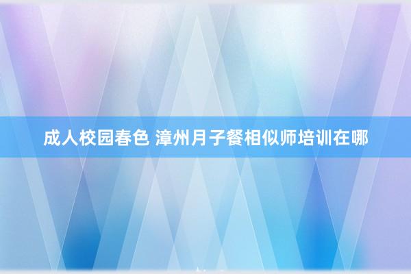 成人校园春色 漳州月子餐相似师培训在哪