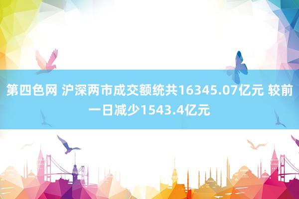 第四色网 沪深两市成交额统共16345.07亿元 较前一日减少1543.4亿元