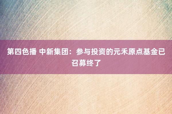 第四色播 中新集团：参与投资的元禾原点基金已召募终了