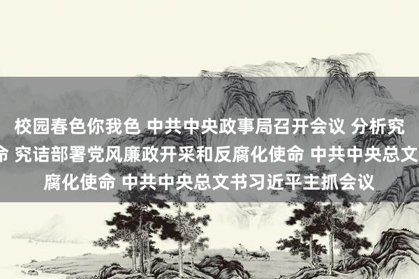 校园春色你我色 中共中央政事局召开会议 分析究诘2025年经济使命 究诘部署党风廉政开采和反腐化使命 中共中央总文书习近平主抓会议