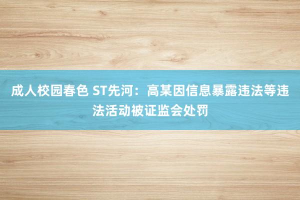 成人校园春色 ST先河：高某因信息暴露违法等违法活动被证监会处罚