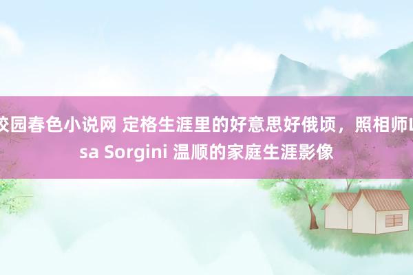 校园春色小说网 定格生涯里的好意思好俄顷，照相师Lisa Sorgini 温顺的家庭生涯影像