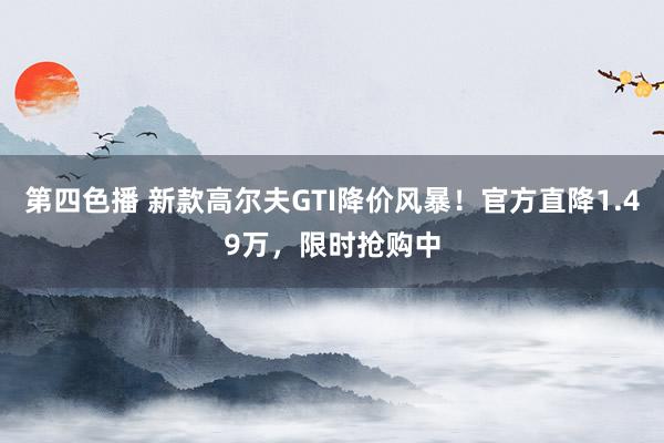 第四色播 新款高尔夫GTI降价风暴！官方直降1.49万，限时抢购中