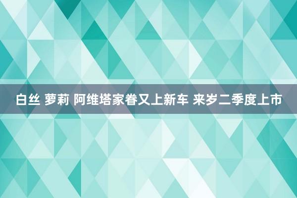 白丝 萝莉 阿维塔家眷又上新车 来岁二季度上市