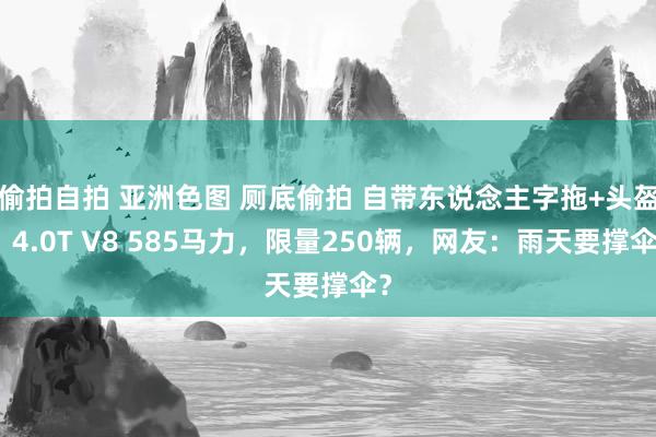 偷拍自拍 亚洲色图 厕底偷拍 自带东说念主字拖+头盔？4.0T V8 585马力，限量250辆，网友：雨天要撑伞？