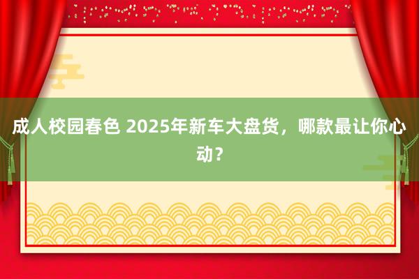 成人校园春色 2025年新车大盘货，哪款最让你心动？