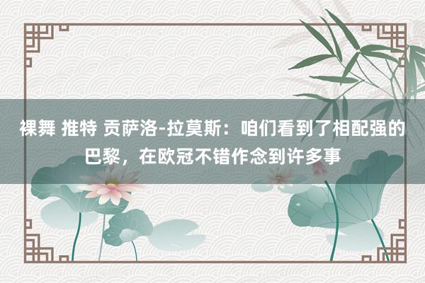 裸舞 推特 贡萨洛-拉莫斯：咱们看到了相配强的巴黎，在欧冠不错作念到许多事