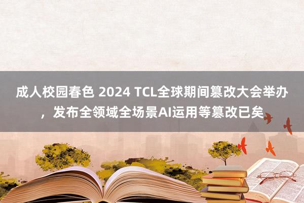 成人校园春色 2024 TCL全球期间篡改大会举办，发布全领域全场景AI运用等篡改已矣