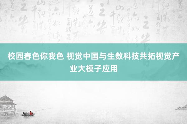 校园春色你我色 视觉中国与生数科技共拓视觉产业大模子应用