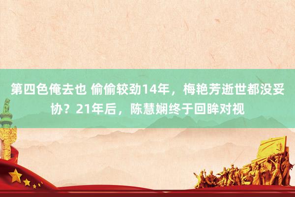 第四色俺去也 偷偷较劲14年，梅艳芳逝世都没妥协？21年后，陈慧娴终于回眸对视