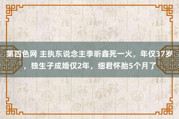 第四色网 主执东说念主李昕鑫死一火，年仅37岁，独生子成婚仅2年，细君怀胎5个月了