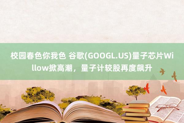 校园春色你我色 谷歌(GOOGL.US)量子芯片Willow掀高潮，量子计较股再度飙升