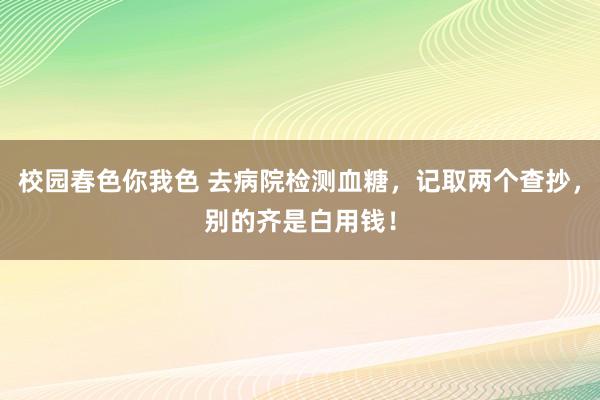 校园春色你我色 去病院检测血糖，记取两个查抄，别的齐是白用钱！