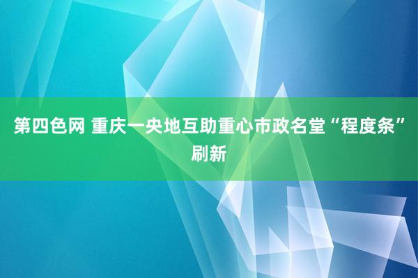 第四色网 重庆一央地互助重心市政名堂“程度条”刷新