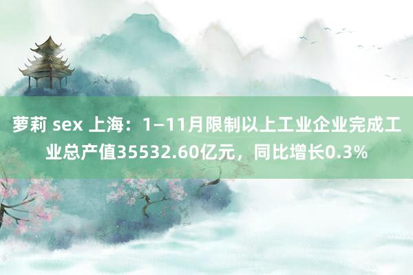 萝莉 sex 上海：1—11月限制以上工业企业完成工业总产值35532.60亿元，同比增长0.3%