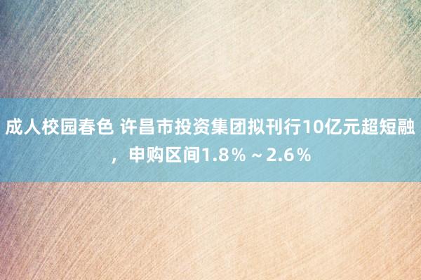 成人校园春色 许昌市投资集团拟刊行10亿元超短融，申购区间1.8％～2.6％