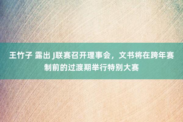 王竹子 露出 J联赛召开理事会，文书将在跨年赛制前的过渡期举行特别大赛