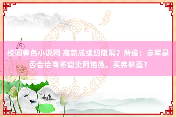 校园春色小说网 高薪成续约阻隔？詹俊：赤军是否会洽商冬窗卖阿诺德，买弗林蓬？