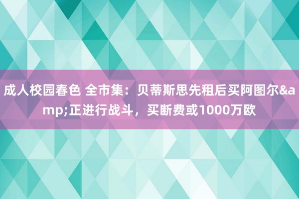 成人校园春色 全市集：贝蒂斯思先租后买阿图尔&正进行战斗，买断费或1000万欧