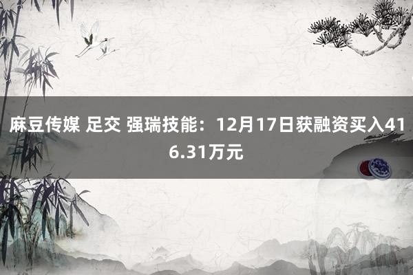 麻豆传媒 足交 强瑞技能：12月17日获融资买入416.31万元