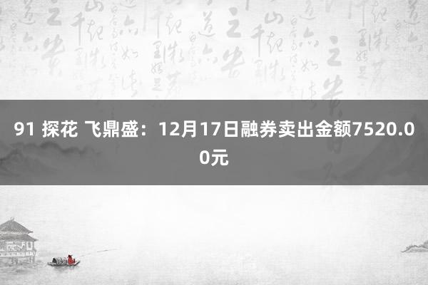 91 探花 飞鼎盛：12月17日融券卖出金额7520.00元