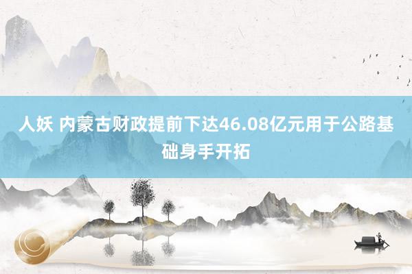 人妖 内蒙古财政提前下达46.08亿元用于公路基础身手开拓