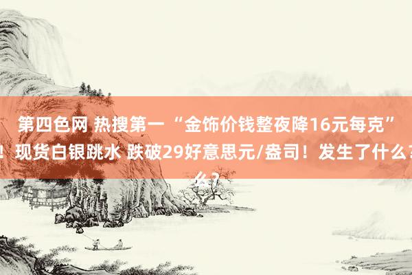 第四色网 热搜第一 “金饰价钱整夜降16元每克”！现货白银跳水 跌破29好意思元/盎司！发生了什么？