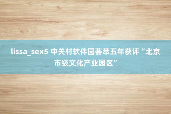 lissa_sex5 中关村软件园荟萃五年获评“北京市级文化产业园区”