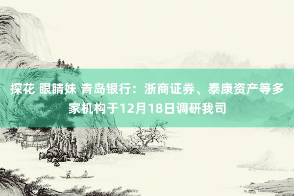 探花 眼睛妹 青岛银行：浙商证券、泰康资产等多家机构于12月18日调研我司