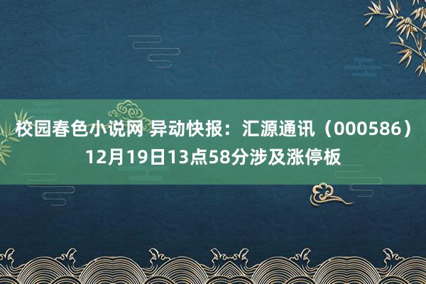 校园春色小说网 异动快报：汇源通讯（000586）12月19日13点58分涉及涨停板