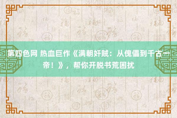 第四色网 热血巨作《满朝奸贼：从傀儡到千古一帝！》，帮你开脱书荒困扰