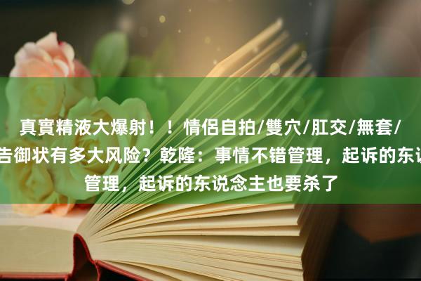 真實精液大爆射！！情侶自拍/雙穴/肛交/無套/大量噴精 清朝告御状有多大风险？乾隆：事情不错管理，起诉的东说念主也要杀了