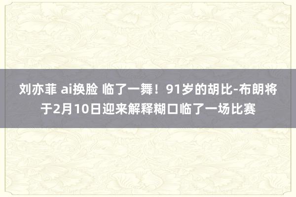 刘亦菲 ai换脸 临了一舞！91岁的胡比-布朗将于2月10日迎来解释糊口临了一场比赛