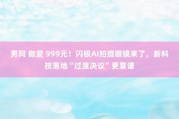 男同 做爱 999元！闪极AI拍摄眼镜来了，新科技落地“过渡决议”更靠谱